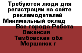 Требуются люди для регистрации на сайте рекламодателей › Минимальный оклад ­ 50 000 - Все города Работа » Вакансии   . Тамбовская обл.,Моршанск г.